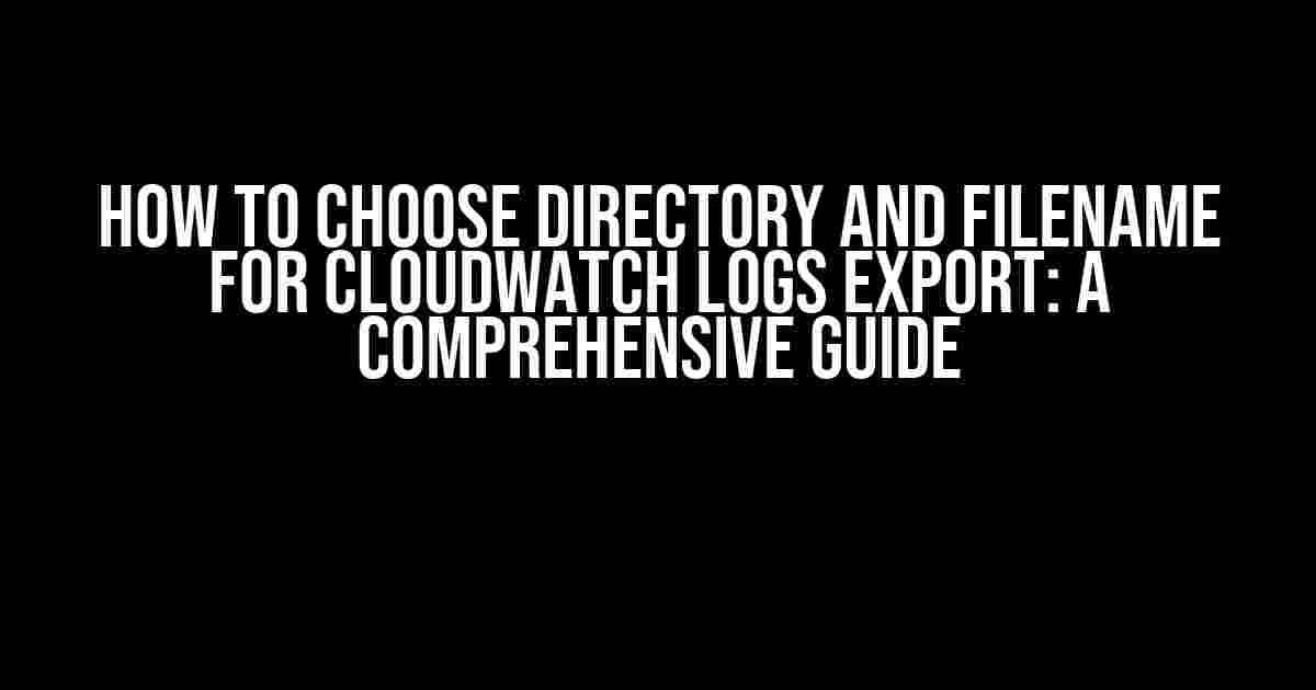 How to Choose Directory and Filename for CloudWatch Logs Export: A Comprehensive Guide