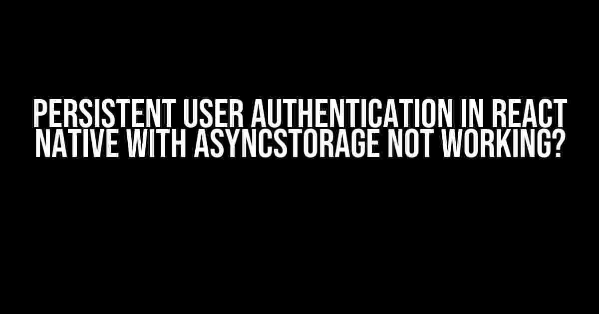 Persistent User Authentication in React Native with AsyncStorage Not Working?