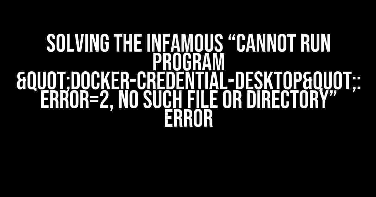 Solving the Infamous “Cannot run program "docker-credential-desktop": error=2, No such file or directory” Error