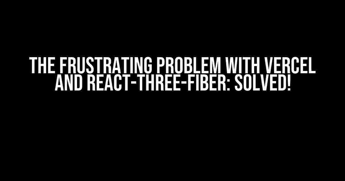 The Frustrating Problem with Vercel and React-Three-Fiber: Solved!