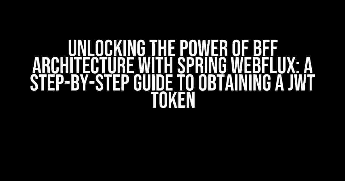 Unlocking the Power of BFF Architecture with Spring Webflux: A Step-by-Step Guide to Obtaining a JWT Token